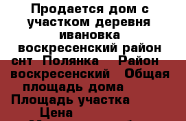 Продается дом с участком,деревня ивановка,воскресенский район,снт “Полянка“ › Район ­ воскресенский › Общая площадь дома ­ 80 › Площадь участка ­ 600 › Цена ­ 2 200 000 - Московская обл., Бронницы г. Недвижимость » Дома, коттеджи, дачи продажа   . Московская обл.